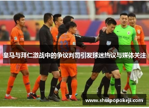 皇马与拜仁激战中的争议判罚引发球迷热议与媒体关注