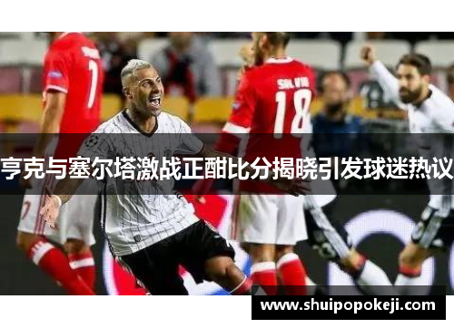 亨克与塞尔塔激战正酣比分揭晓引发球迷热议