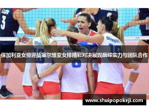 保加利亚女排迎战塞尔维亚女排精彩对决展现巅峰实力与团队合作