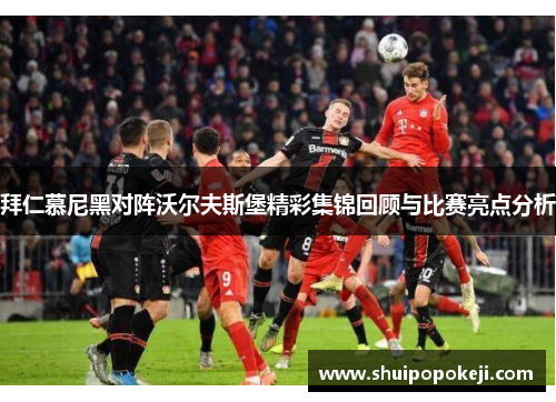 拜仁慕尼黑对阵沃尔夫斯堡精彩集锦回顾与比赛亮点分析