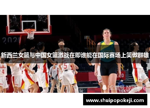 新西兰女篮与中国女篮激战在即谁能在国际赛场上笑傲群雄