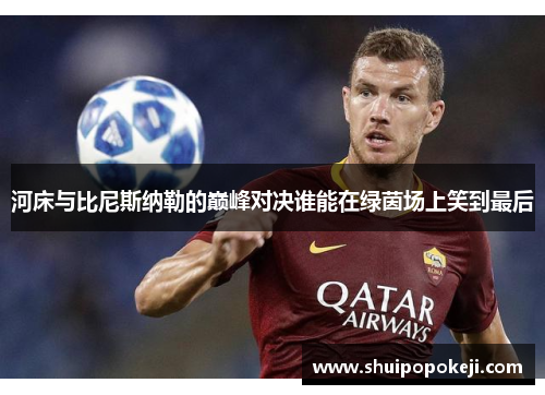 河床与比尼斯纳勒的巅峰对决谁能在绿茵场上笑到最后
