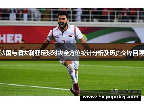 法国与澳大利亚足球对决全方位统计分析及历史交锋回顾
