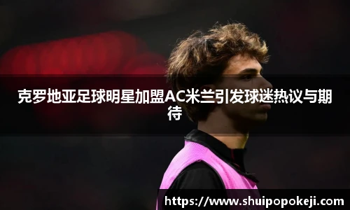 克罗地亚足球明星加盟AC米兰引发球迷热议与期待